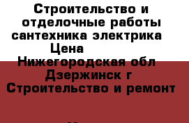 Строительство и отделочные работы сантехника электрика › Цена ­ 1 000 - Нижегородская обл., Дзержинск г. Строительство и ремонт » Услуги   